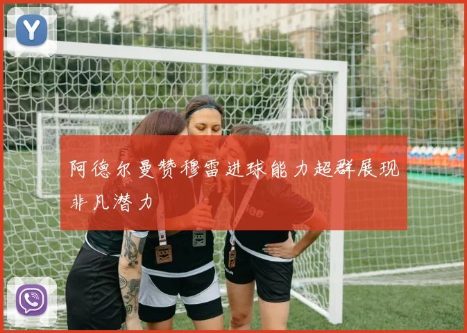 阿德尔曼赞穆雷进球能力超群展现非凡潜力