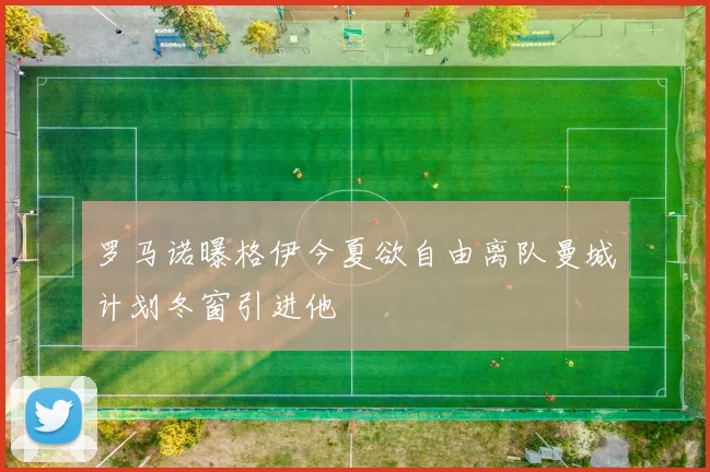 罗马诺曝格伊今夏欲自由离队曼城计划冬窗引进他