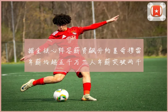 掘金核心阵容薪资飙升约基奇穆雷年薪均超五千万三人年薪突破两千万大关