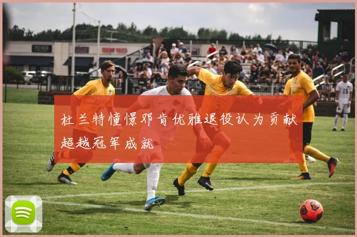 杜兰特憧憬邓肯优雅退役认为贡献超越冠军成就